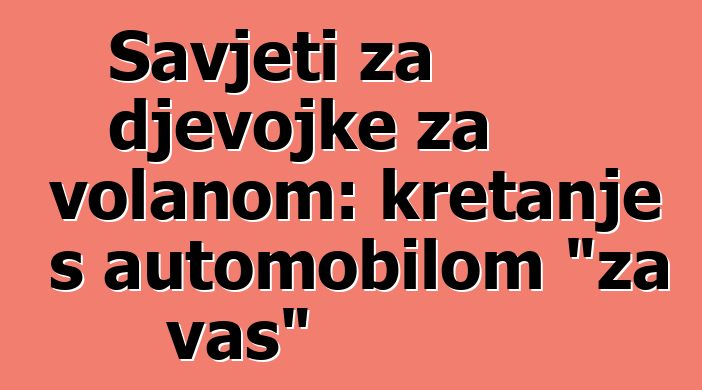 Savjeti za djevojke za volanom: kretanje s automobilom "za vas"