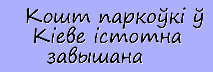 Кошт паркоўкі ў Кіеве істотна завышана