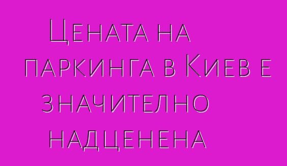 Цената на паркинга в Киев е значително надценена