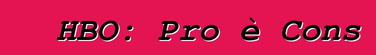 HBO: Pro è Cons