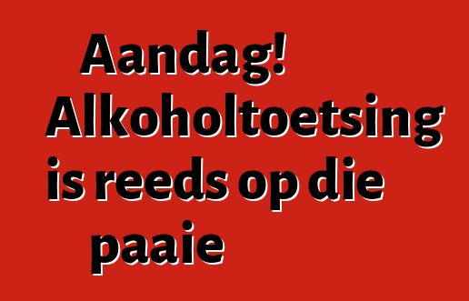 Aandag! Alkoholtoetsing is reeds op die paaie