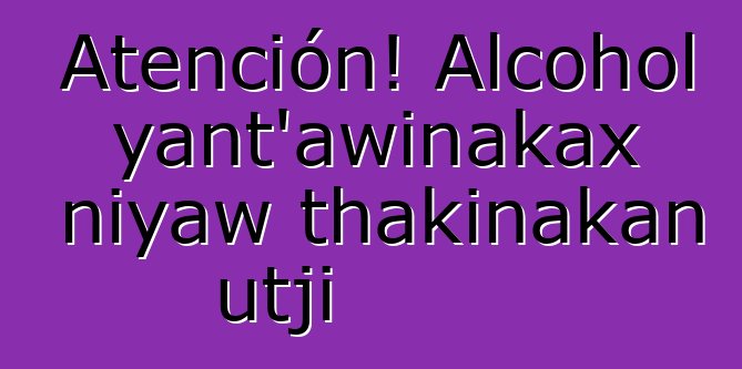 Atención! Alcohol yant’awinakax niyaw thakinakan utji