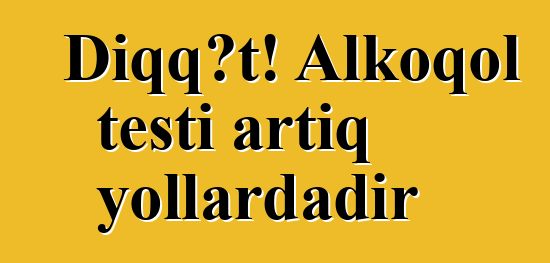 Diqqət! Alkoqol testi artıq yollardadır