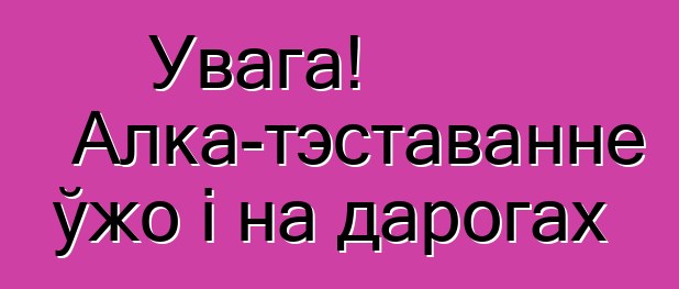 Увага! Алка-тэставанне ўжо і на дарогах