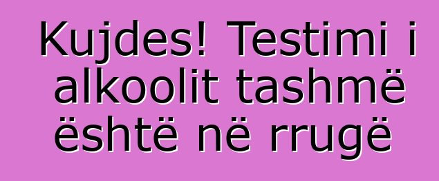 Kujdes! Testimi i alkoolit tashmë është në rrugë