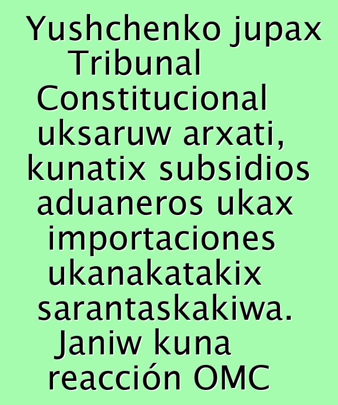 Yushchenko jupax Tribunal Constitucional uksaruw arxati, kunatix subsidios aduaneros ukax importaciones ukanakatakix sarantaskakiwa. Janiw kuna reacción OMC ukanx utjkiti