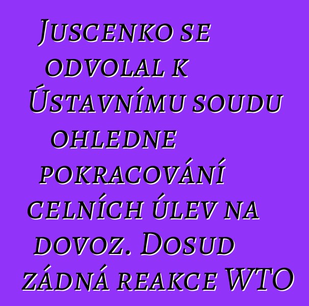 Juščenko se odvolal k Ústavnímu soudu ohledně pokračování celních úlev na dovoz. Dosud žádná reakce WTO