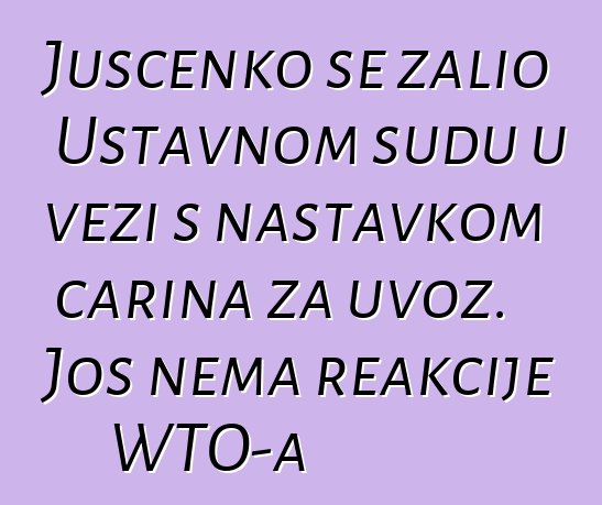 Juščenko se žalio Ustavnom sudu u vezi s nastavkom carina za uvoz. Još nema reakcije WTO-a