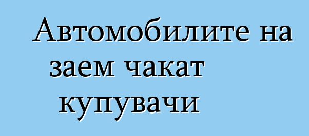 Автомобилите на заем чакат купувачи
