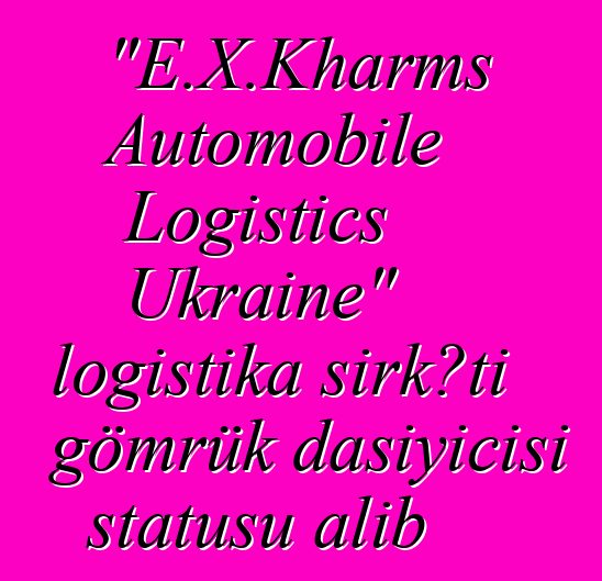 "E.X.Kharms Automobile Logistics Ukraine" logistika şirkəti gömrük daşıyıcısı statusu alıb