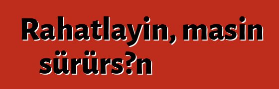 Rahatlayın, maşın sürürsən