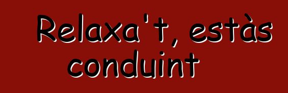 Relaxa't, estàs conduint