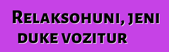 Relaksohuni, jeni duke vozitur