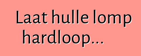 Laat hulle lomp hardloop...
