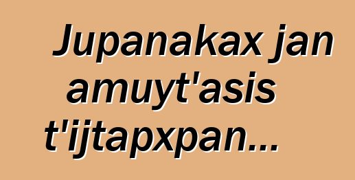 Jupanakax jan amuyt’asis t’ijtapxpan...