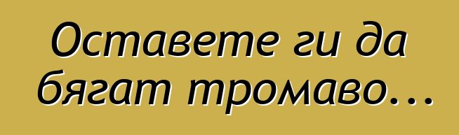 Оставете ги да бягат тромаво...