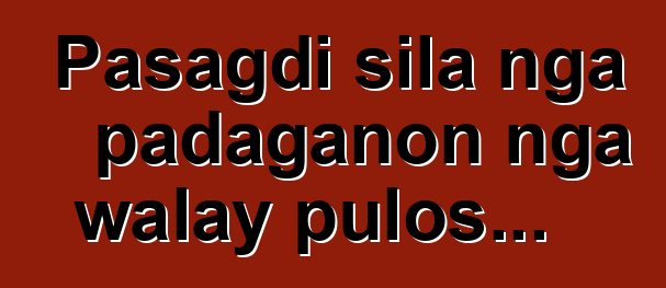 Pasagdi sila nga padaganon nga walay pulos...