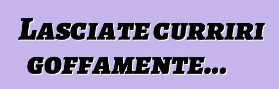 Lasciate curriri goffamente...