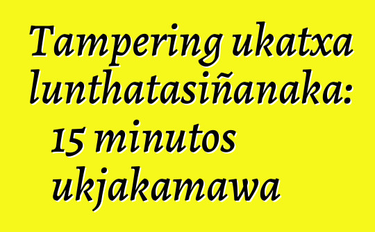 Tampering ukatxa lunthatasiñanaka: 15 minutos ukjakamawa