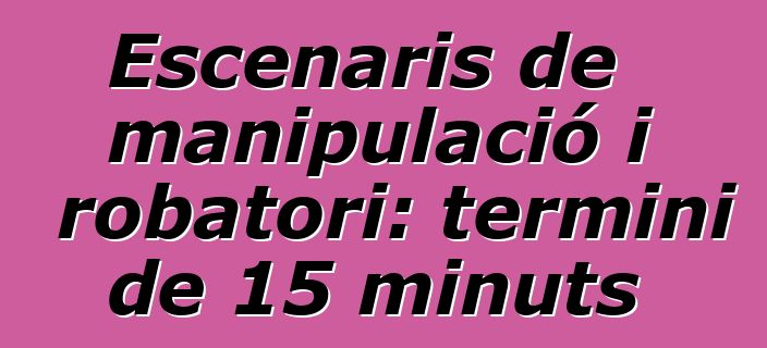Escenaris de manipulació i robatori: termini de 15 minuts