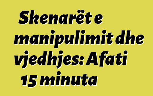 Skenarët e manipulimit dhe vjedhjes: Afati 15 minuta