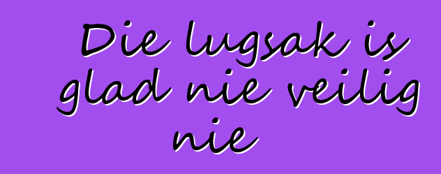 Die lugsak is glad nie veilig nie