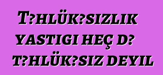 Təhlükəsizlik yastığı heç də təhlükəsiz deyil