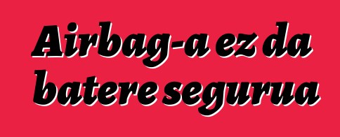 Airbag-a ez da batere segurua