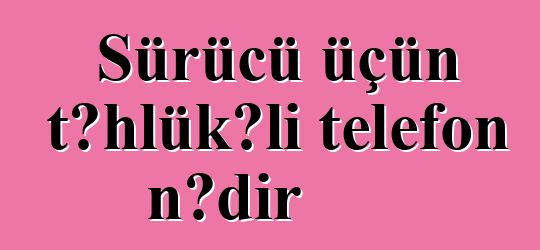 Sürücü üçün təhlükəli telefon nədir