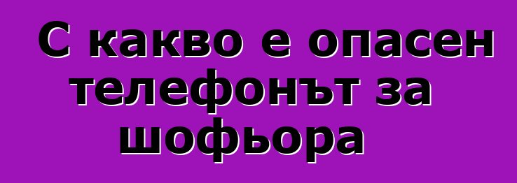 С какво е опасен телефонът за шофьора
