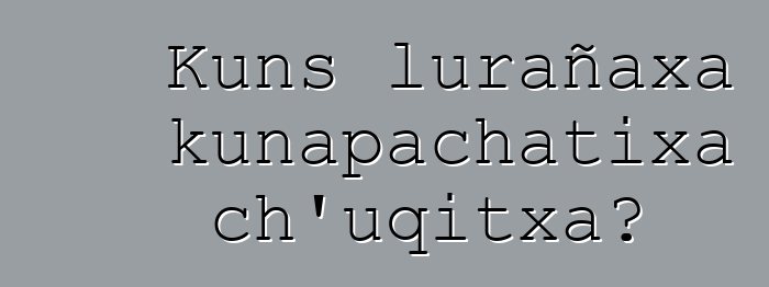 Kuns lurañaxa kunapachatixa ch’uqitxa?