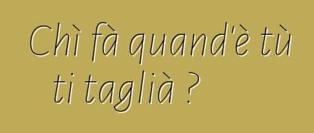 Chì fà quand'è tù ti taglià ?