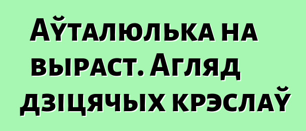 Аўталюлька на выраст. Агляд дзіцячых крэслаў