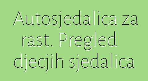 Autosjedalica za rast. Pregled dječjih sjedalica