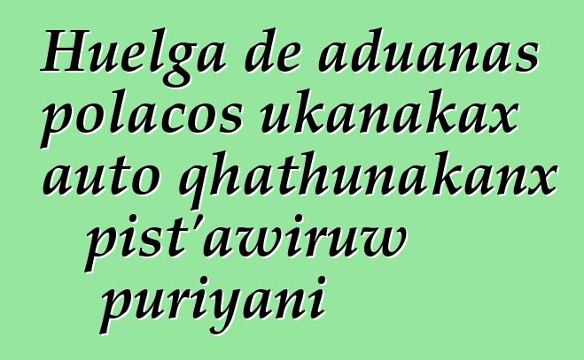 Huelga de aduanas polacos ukanakax auto qhathunakanx pist’awiruw puriyani