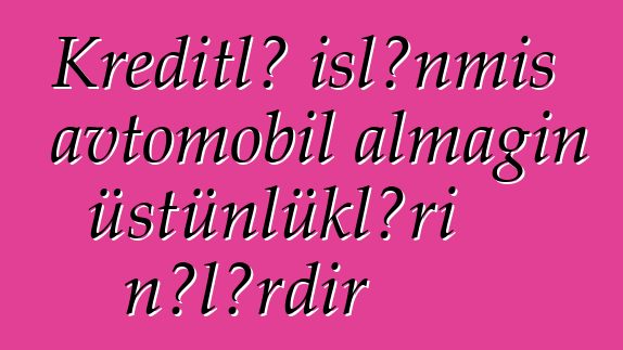 Kreditlə işlənmiş avtomobil almağın üstünlükləri nələrdir