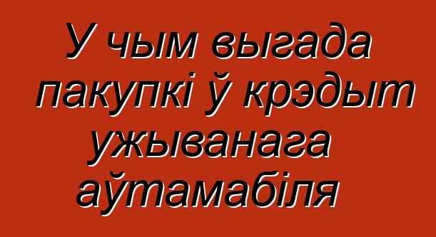 У чым выгада пакупкі ў крэдыт ужыванага аўтамабіля
