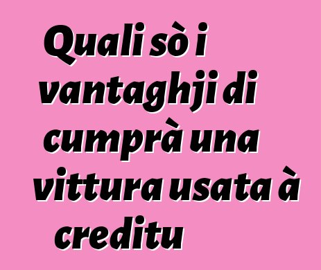 Quali sò i vantaghji di cumprà una vittura usata à creditu