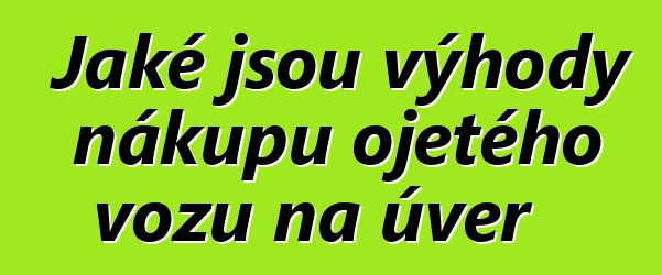 Jaké jsou výhody nákupu ojetého vozu na úvěr