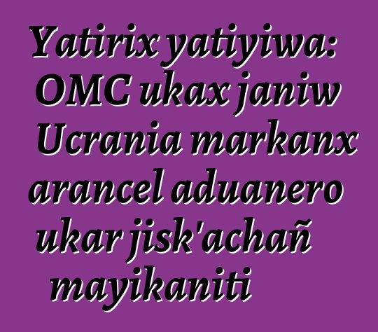 Yatirix yatiyiwa: OMC ukax janiw Ucrania markanx arancel aduanero ukar jisk’achañ mayikaniti