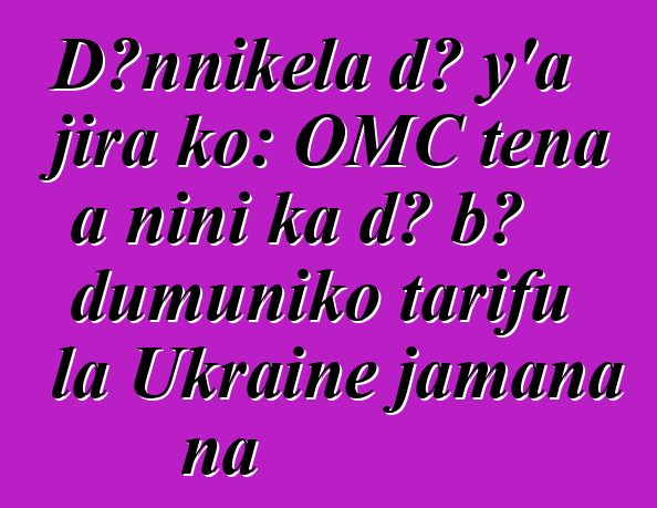 Dɔnnikɛla dɔ y’a jira ko: OMC tɛna a ɲini ka dɔ bɔ dumuniko tarifu la Ukraine jamana na