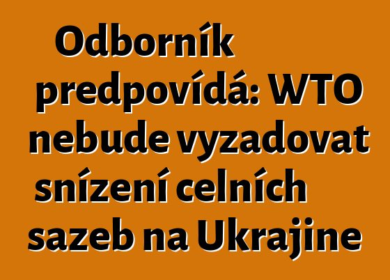 Odborník předpovídá: WTO nebude vyžadovat snížení celních sazeb na Ukrajině
