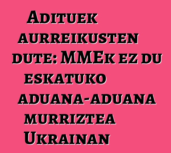 Adituek aurreikusten dute: MMEk ez du eskatuko aduana-aduana murriztea Ukrainan