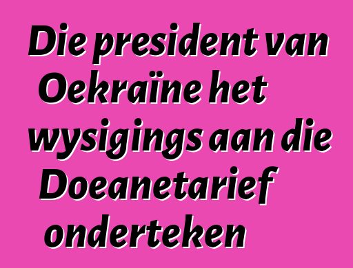 Die president van Oekraïne het wysigings aan die Doeanetarief onderteken