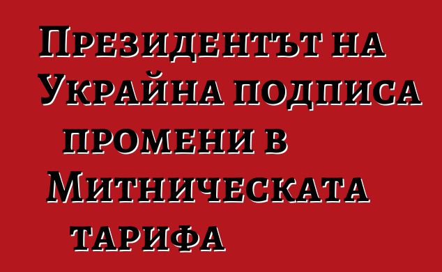 Президентът на Украйна подписа промени в Митническата тарифа