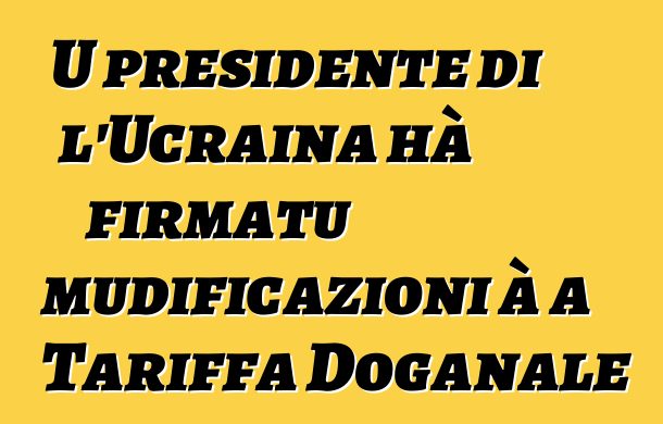 U presidente di l'Ucraina hà firmatu mudificazioni à a Tariffa Doganale