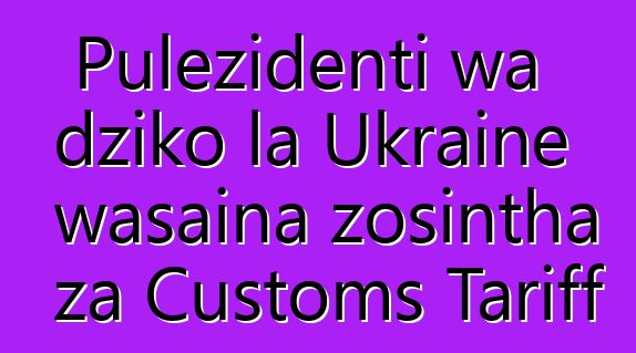 Pulezidenti wa dziko la Ukraine wasaina zosintha za Customs Tariff
