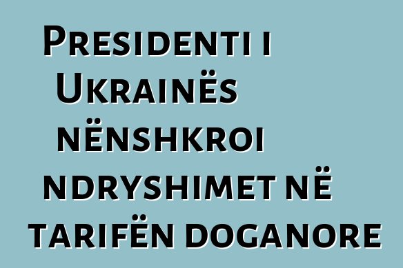 Presidenti i Ukrainës nënshkroi ndryshimet në tarifën doganore