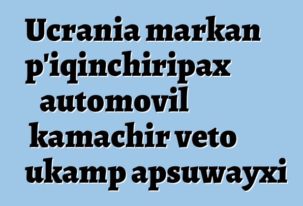 Ucrania markan p’iqinchiripax automovil kamachir veto ukamp apsuwayxi