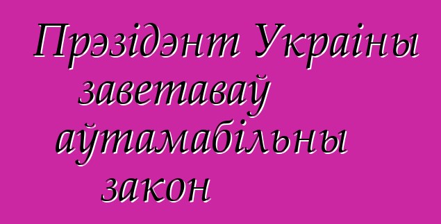 Прэзідэнт Украіны заветаваў аўтамабільны закон